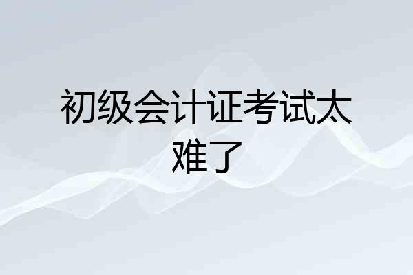 初级会计证考试太难了