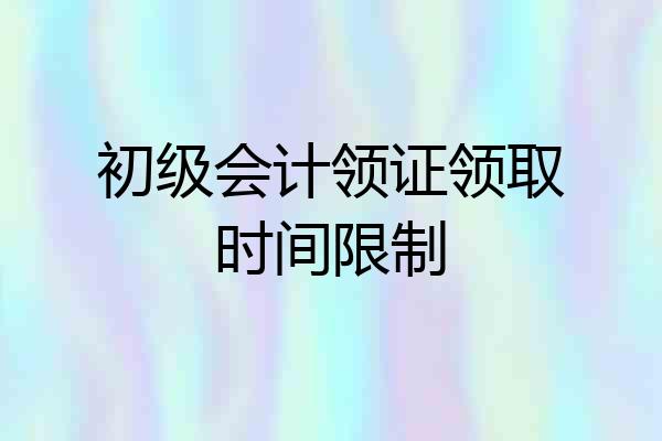 初级会计领证领取时间限制