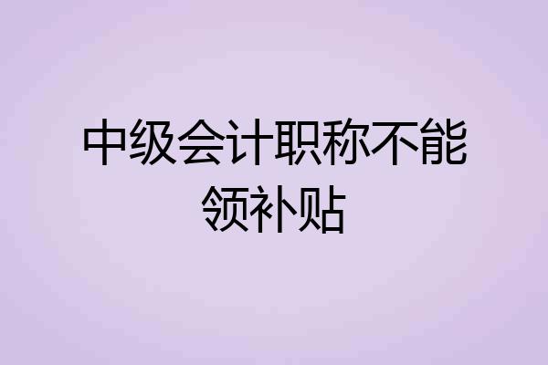 中级会计职称不能领补贴