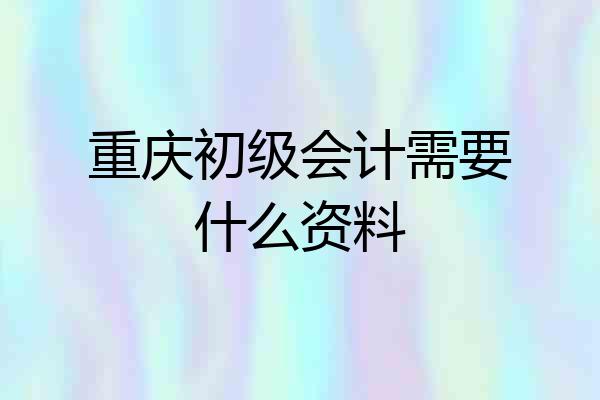 重庆初级会计需要什么资料