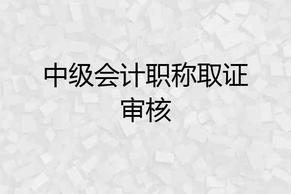 中级会计职称取证审核