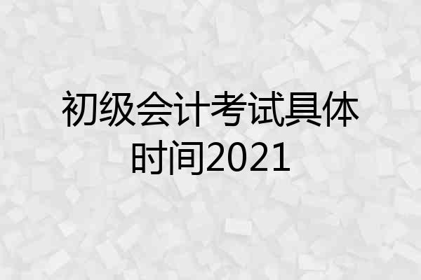 初级会计考试具体时间2021