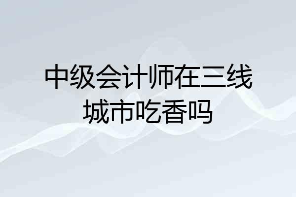 中级会计师在三线城市吃香吗