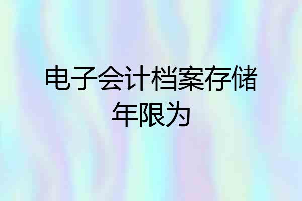 电子会计档案存储年限为