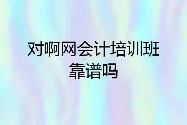 对啊网会计培训班靠谱吗