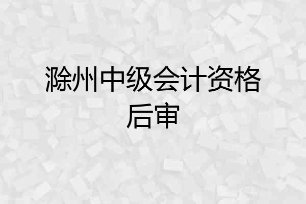 滁州中级会计资格后审