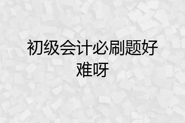 初级会计必刷题好难呀