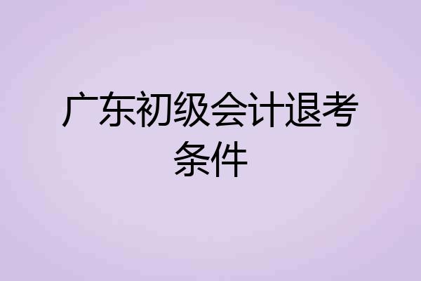 广东初级会计退考条件