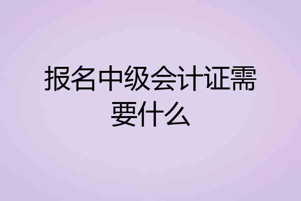 报名中级会计证需要什么