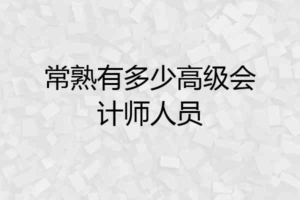 常熟有多少高级会计师人员