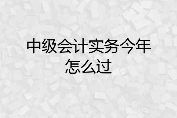 中级会计实务今年怎么过