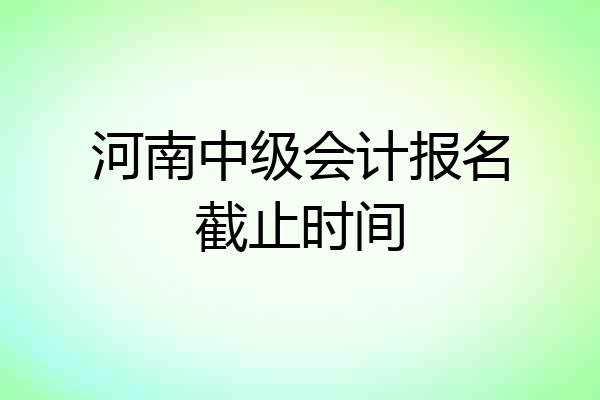 河南中级会计报名截止时间