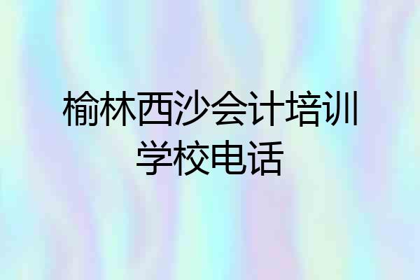 榆林西沙会计培训学校电话