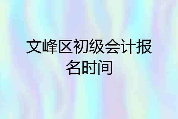 文峰区初级会计报名时间