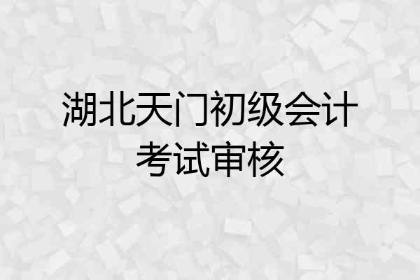 湖北天门初级会计考试审核