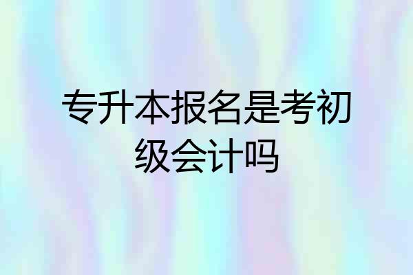 专升本报名是考初级会计吗