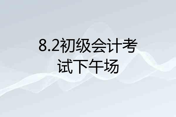 8.2初级会计考试下午场