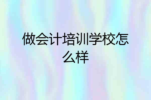 做会计培训学校怎么样