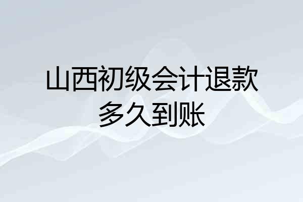 山西初级会计退款多久到账