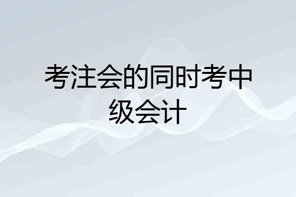 考注会的同时考中级会计