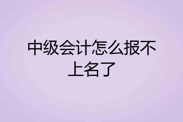 中级会计怎么报不上名了