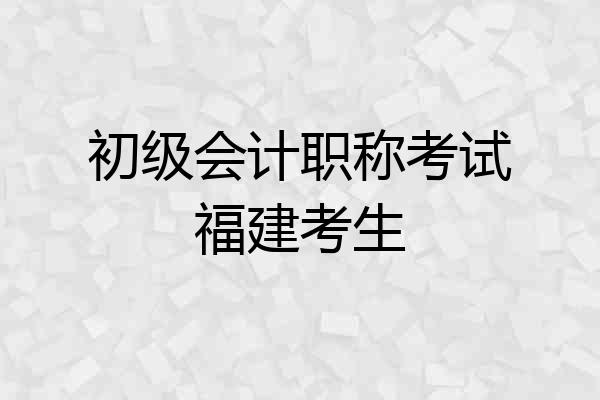 初级会计职称考试福建考生