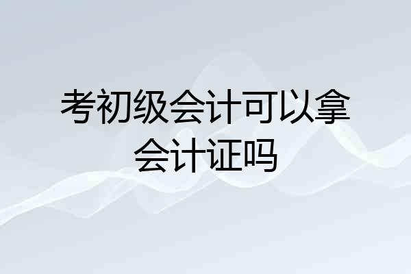 考初级会计可以拿会计证吗