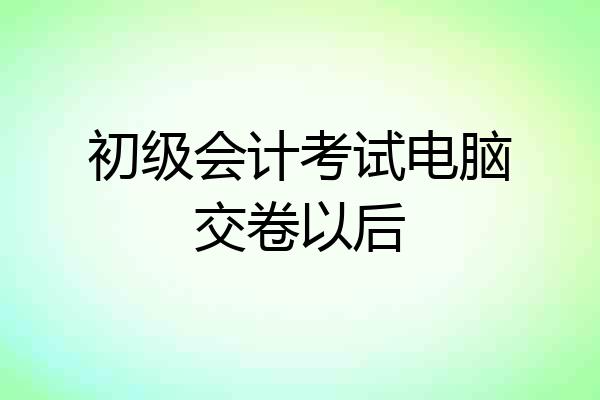 初级会计考试电脑交卷以后
