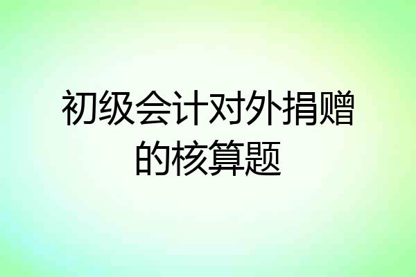 初级会计对外捐赠的核算题