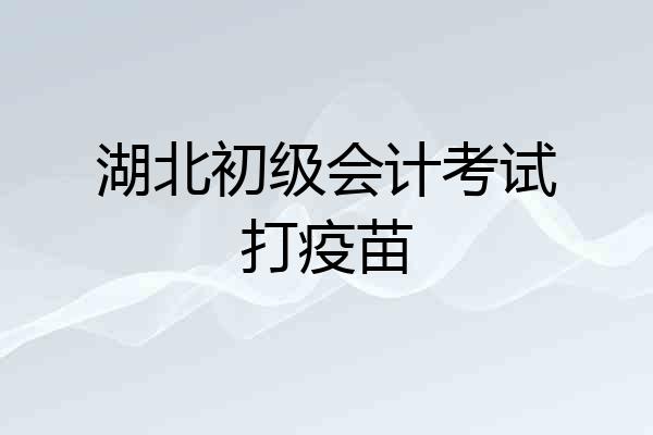 湖北初级会计考试打疫苗
