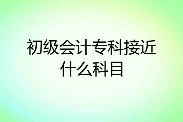 初级会计专科接近什么科目