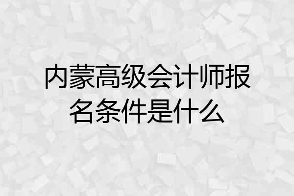 内蒙高级会计师报名条件是什么