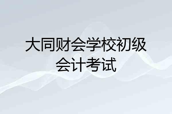 大同财会学校初级会计考试