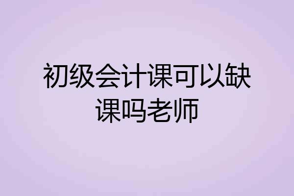 初级会计课可以缺课吗老师