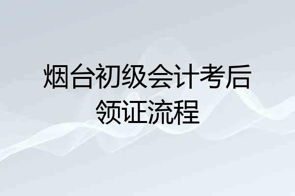 烟台初级会计考后领证流程