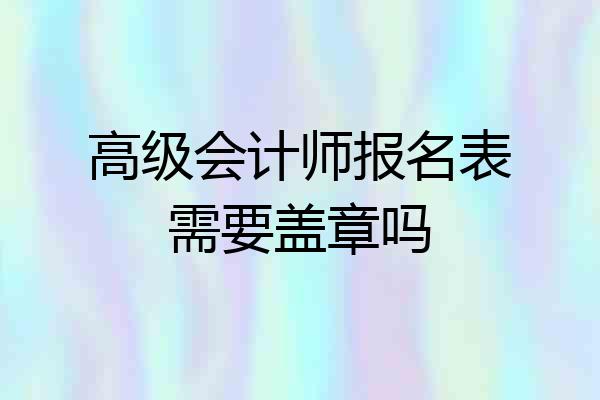 高级会计师报名表需要盖章吗