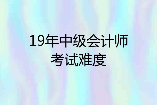 19年中级会计师考试难度