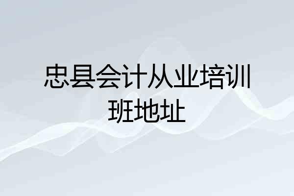 忠县会计从业培训班地址