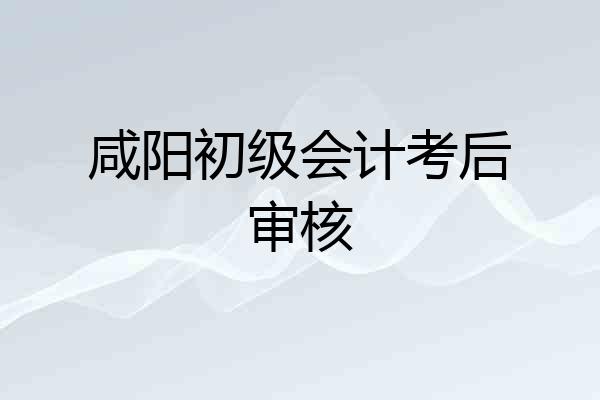 咸阳初级会计考后审核