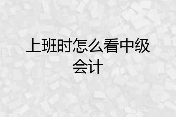 上班时怎么看中级会计
