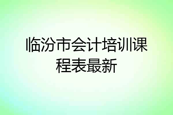 临汾市会计培训课程表最新