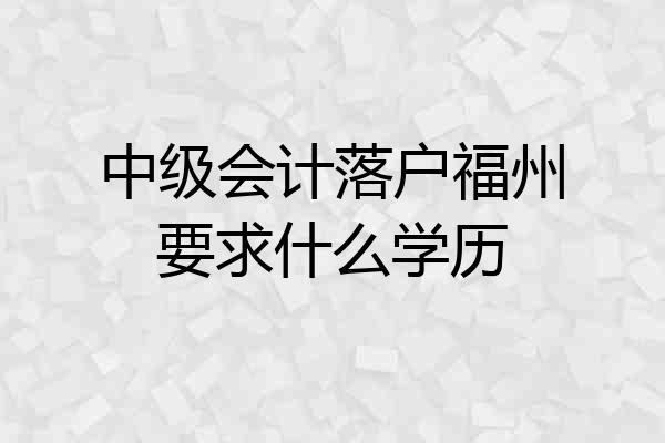 中级会计落户福州要求什么学历
