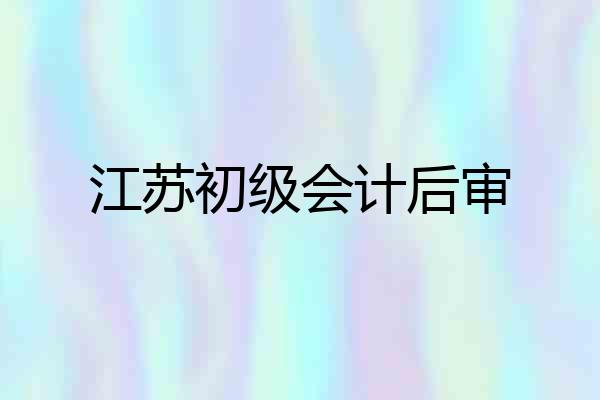 江苏初级会计后审