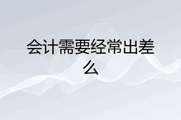 会计需要经常出差么