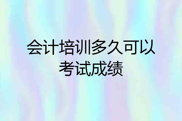 会计培训多久可以考试成绩