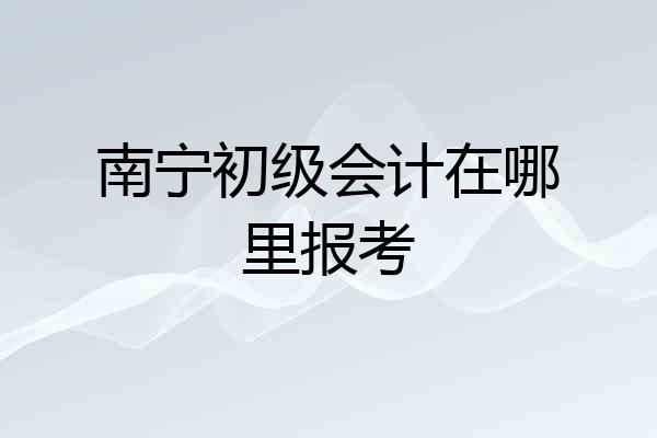 南宁初级会计在哪里报考