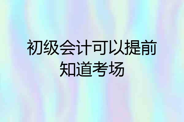 初级会计可以提前知道考场