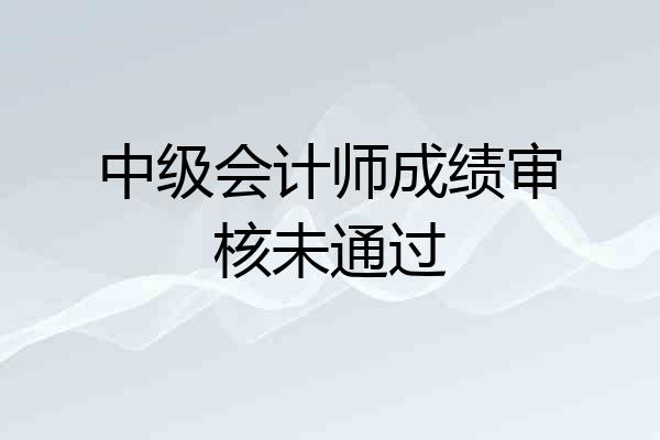 中级会计师成绩审核未通过