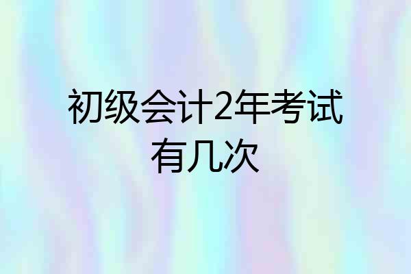初级会计2年考试有几次