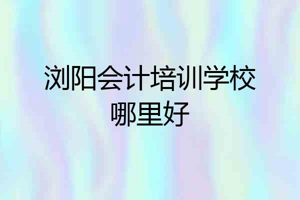 浏阳会计培训学校哪里好